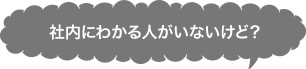 社内にわかる人がいないけど？